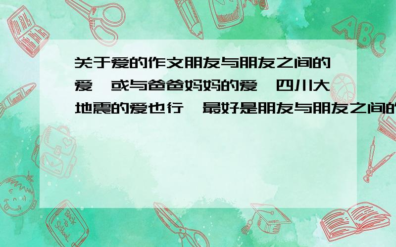 关于爱的作文朋友与朋友之间的爱,或与爸爸妈妈的爱,四川大地震的爱也行,最好是朋友与朋友之间的爱你这不行，450字左右。让老师一看就不是我写的.