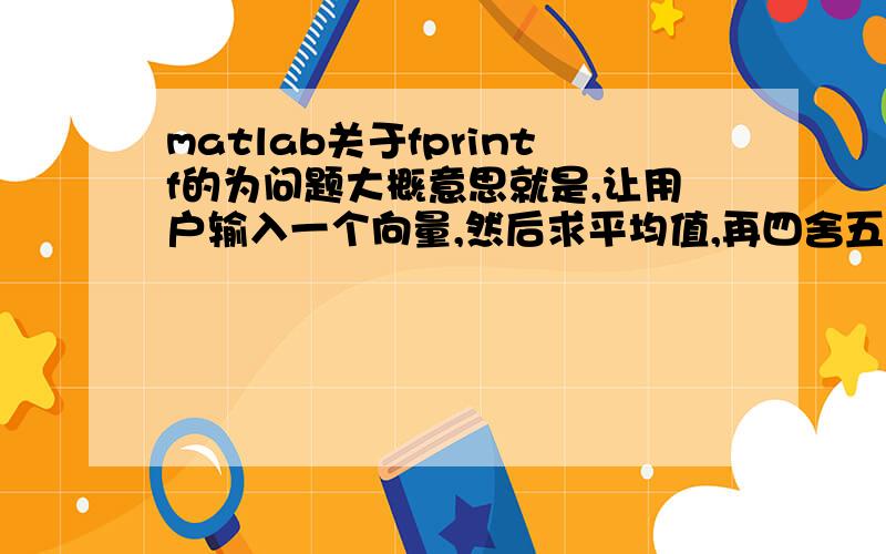 matlab关于fprintf的为问题大概意思就是,让用户输入一个向量,然后求平均值,再四舍五入,再屏幕输出这个数并说明是奇数还是偶数.求帮忙啊!