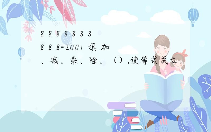 8 8 8 8 8 8 8 8 8 8=2001 填 加、减、乘、除、（）,使等式成立