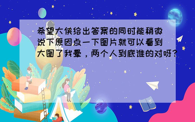 希望大侠给出答案的同时能稍微说下原因点一下图片就可以看到大图了我晕，两个人到底谁的对呀？