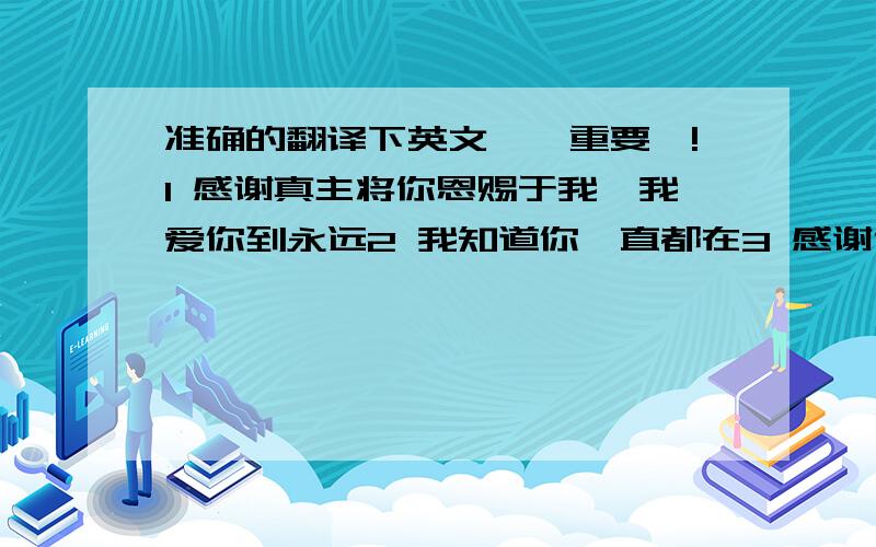 准确的翻译下英文喔…重要嘞!1 感谢真主将你恩赐于我,我爱你到永远2 我知道你一直都在3 感谢你一直都在