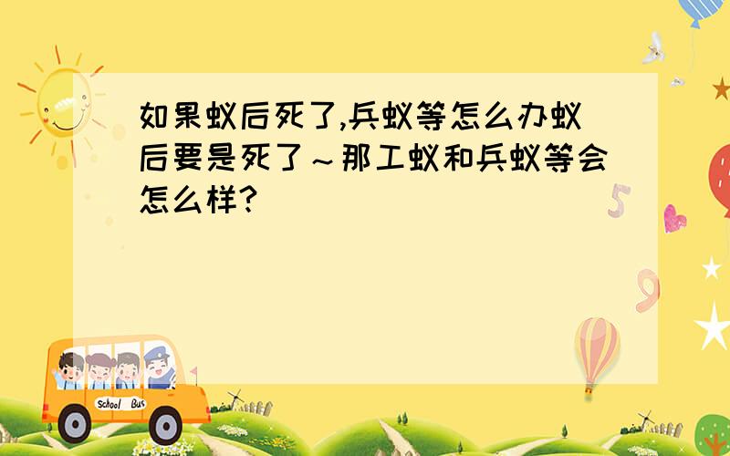 如果蚁后死了,兵蚁等怎么办蚁后要是死了～那工蚁和兵蚁等会怎么样?