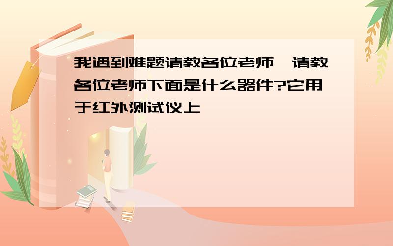 我遇到难题请教各位老师,请教各位老师下面是什么器件?它用于红外测试仪上