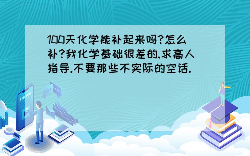 100天化学能补起来吗?怎么补?我化学基础很差的.求高人指导.不要那些不实际的空话.