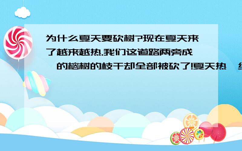 为什么夏天要砍树?现在夏天来了越来越热.我们这道路两旁成荫的榕树的枝干却全部被砍了!夏天热,绿荫不见了在路上还被晒,公车站的也一起被砍了,晒死人!请问为什么要砍那么好的树?为什