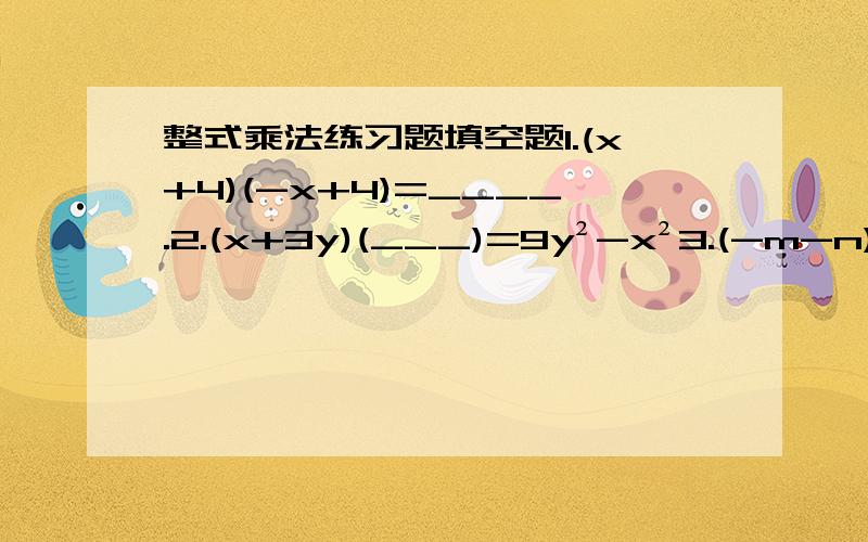 整式乘法练习题填空题1.(x+4)(-x+4)=____.2.(x+3y)(___)=9y²-x²3.(-m-n)(___)=m²-n²4.-(2x²+3y)(3y-2x²)=____.5.(a-b)(a+b)(a²+b²)=____6.(___-2x)(___-2x)=4x²-25y²7.(xy-z)(z+xy)=____.8.(¼x+y