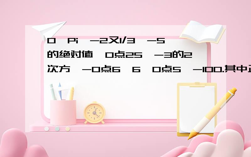 0,Pi,-2又1/3,-5的绝对值,0点25,-3的2次方,-0点6,6,0点5,-100.其中正有理数有;---分数有：--负整数------非负数：---------