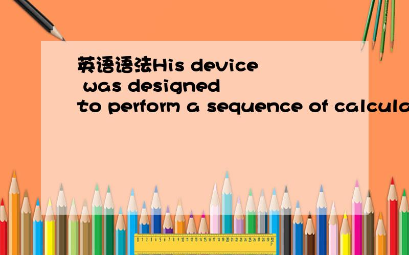 英语语法His device was designed to perform a sequence of calculations using instrucations in-put onHis device was designed to perform a sequence of calculations using instrucations in-put on punched cards. 请问using用英语语法怎么解释?