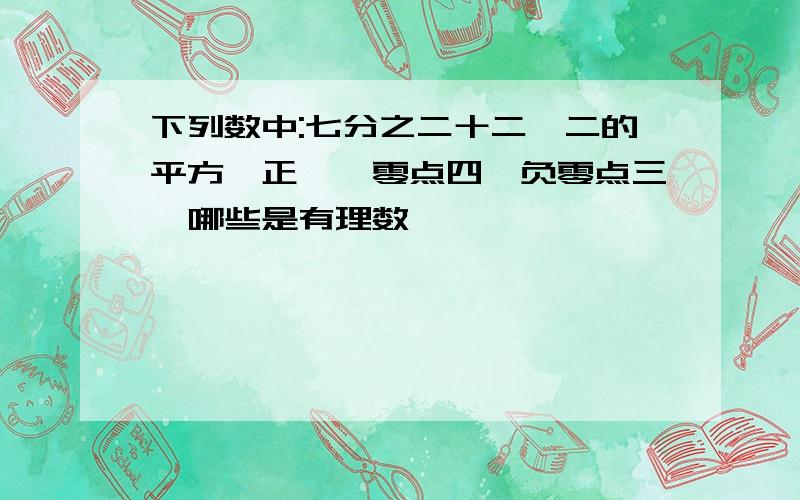 下列数中:七分之二十二,二的平方,正一,零点四,负零点三,哪些是有理数