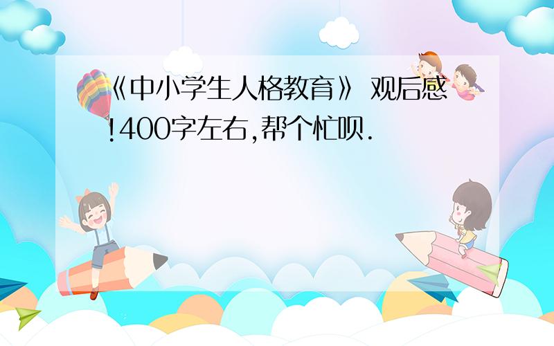 《中小学生人格教育》 观后感!400字左右,帮个忙呗.