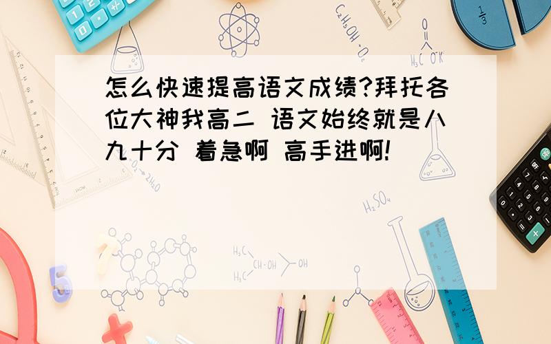 怎么快速提高语文成绩?拜托各位大神我高二 语文始终就是八九十分 着急啊 高手进啊!