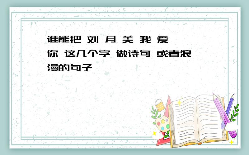 谁能把 刘 月 美 我 爱 你 这几个字 做诗句 或者浪漫的句子