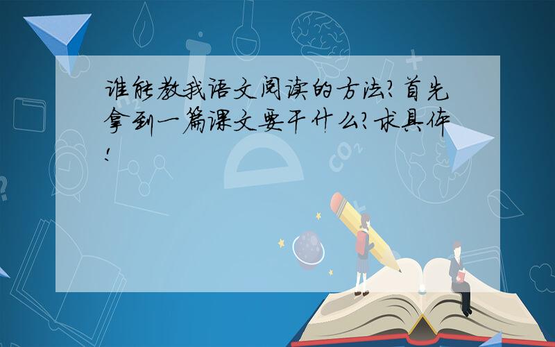 谁能教我语文阅读的方法?首先拿到一篇课文要干什么?求具体!