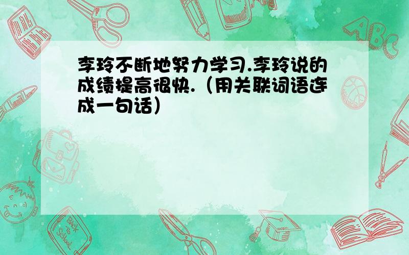 李玲不断地努力学习.李玲说的成绩提高很快.（用关联词语连成一句话）