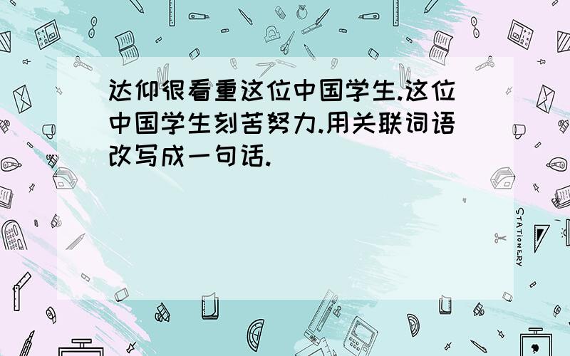 达仰很看重这位中国学生.这位中国学生刻苦努力.用关联词语改写成一句话.