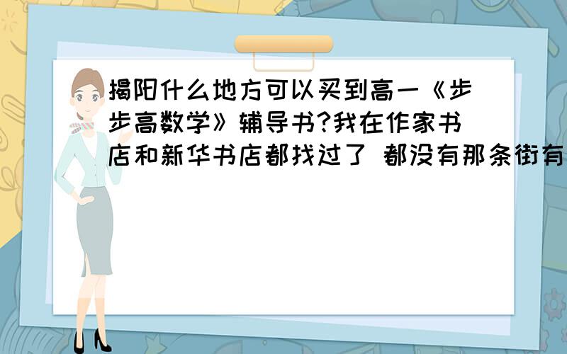 揭阳什么地方可以买到高一《步步高数学》辅导书?我在作家书店和新华书店都找过了 都没有那条街有什么特征