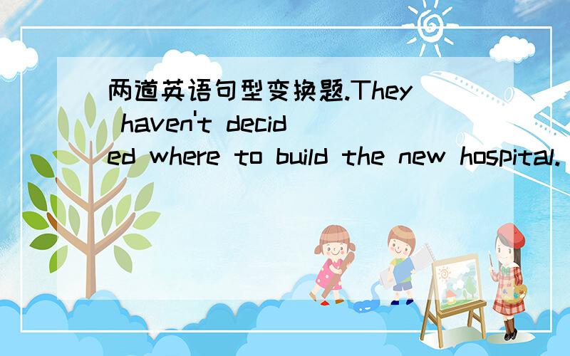 两道英语句型变换题.They haven't decided where to build the new hospital.(改为同一意思的复合句）They haven't decided ( )( )( )( ) the new hospital.The boy in white is Sue's child.(就“Sue's”部分提问）( )( )( )( )( ) in whi