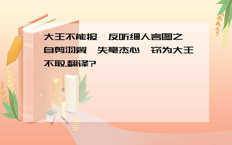 大王不能报,反听细人言图之,自剪羽翼,失毫杰心,窃为大王不取.翻译?