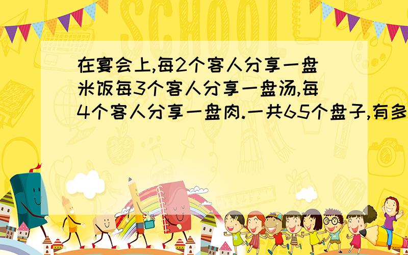 在宴会上,每2个客人分享一盘米饭每3个客人分享一盘汤,每4个客人分享一盘肉.一共65个盘子,有多少客人?