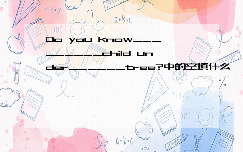 Do you know_________child under______tree?中的空填什么