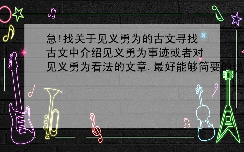 急!找关于见义勇为的古文寻找古文中介绍见义勇为事迹或者对见义勇为看法的文章.最好能够简要的说明对见义勇为的态度.《诗经》之类典籍内出现的更佳!（会追加悬赏分的）