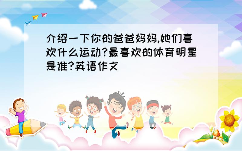 介绍一下你的爸爸妈妈,她们喜欢什么运动?最喜欢的体育明星是谁?英语作文