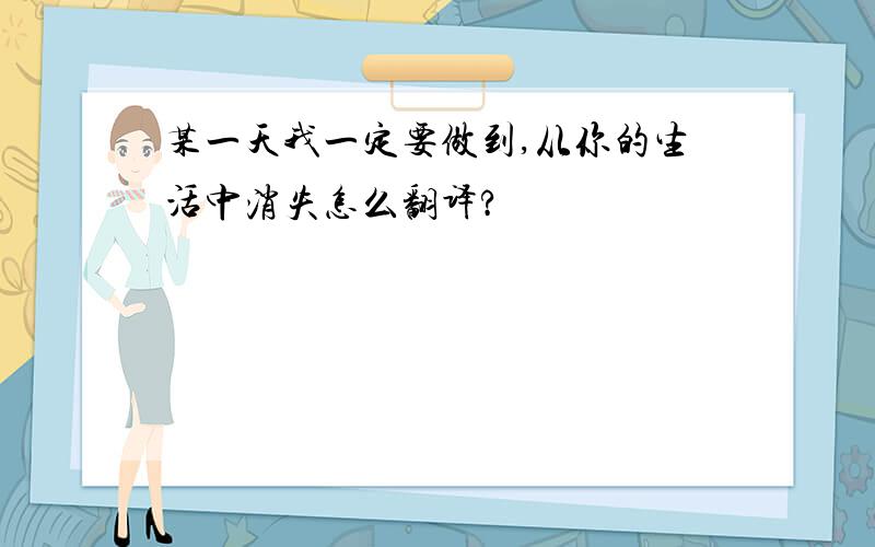 某一天我一定要做到,从你的生活中消失怎么翻译?