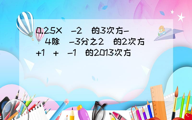 0.25X（-2）的3次方-[4除（-3分之2）的2次方+1]+（-1)的2013次方