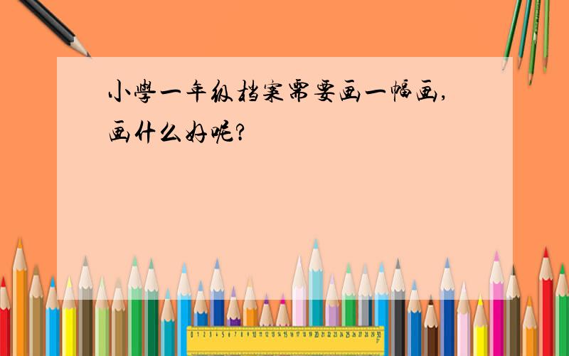 小学一年级档案需要画一幅画,画什么好呢?