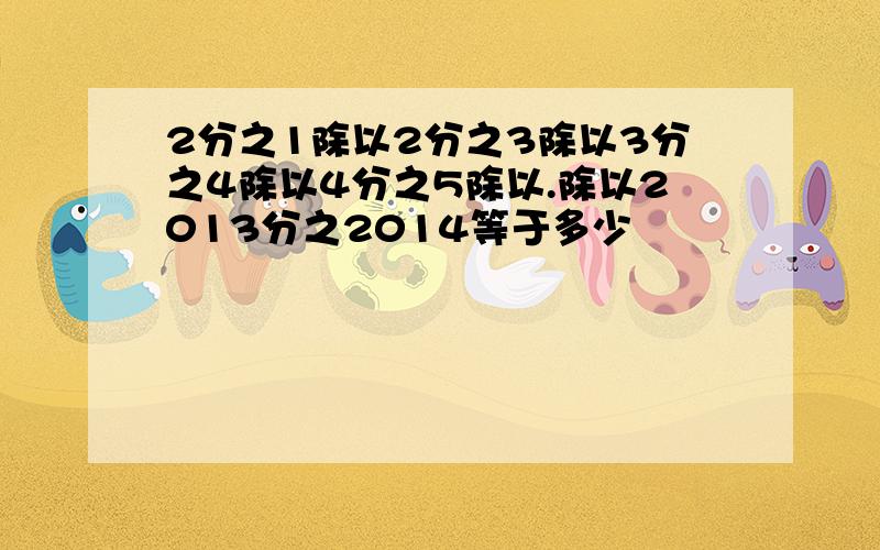 2分之1除以2分之3除以3分之4除以4分之5除以.除以2013分之2014等于多少