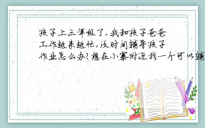 孩子上三年级了,我和孩子爸爸工作越来越忙,没时间辅导孩子作业怎么办?想在小寨附近找一个可以辅导孩子作业的托管班之类的,