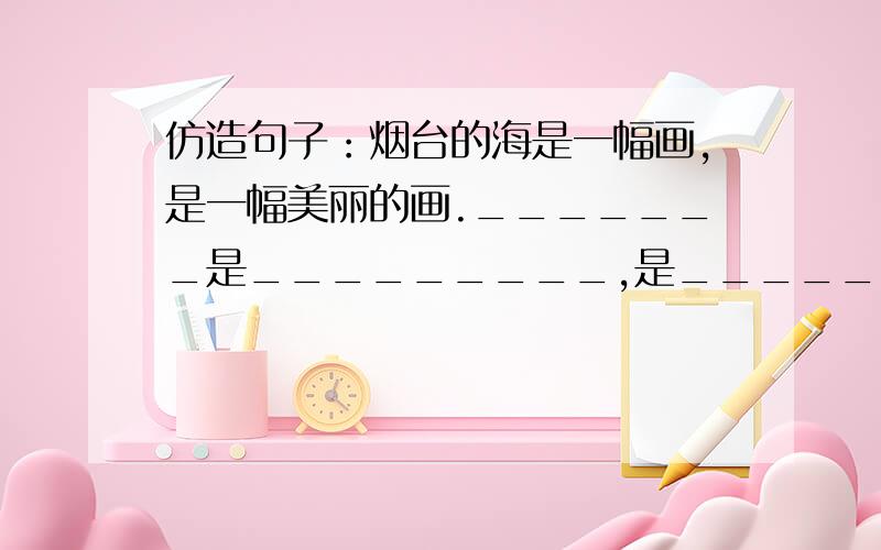 仿造句子：烟台的海是一幅画,是一幅美丽的画._______是_________,是________________.