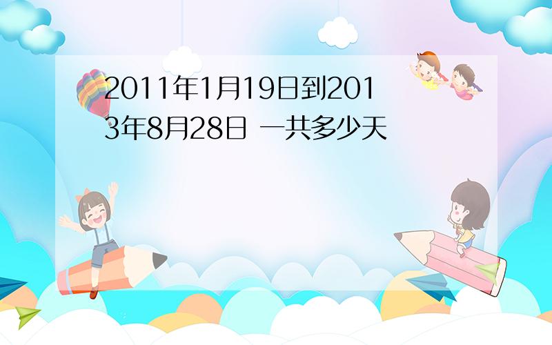 2011年1月19日到2013年8月28日 一共多少天