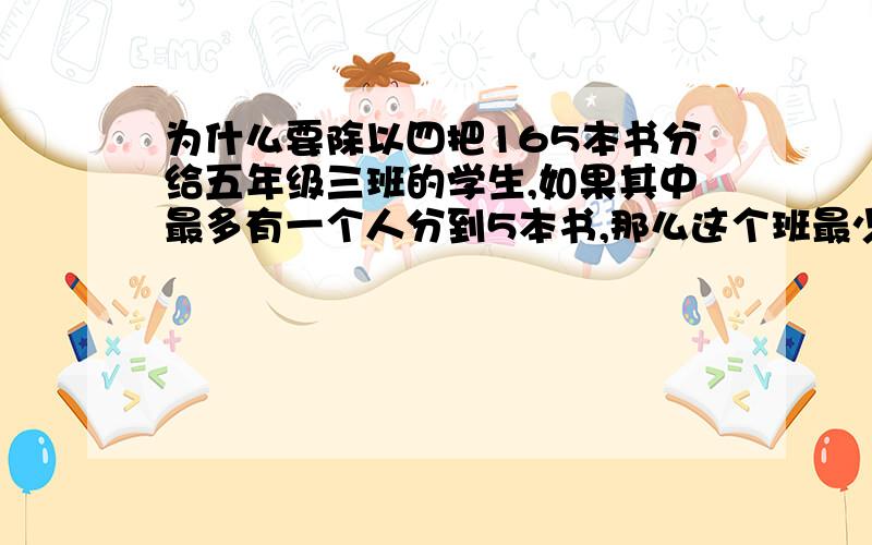 为什么要除以四把165本书分给五年级三班的学生,如果其中最多有一个人分到5本书,那么这个班最少有多少人?（165-5）/4=4040+1=41