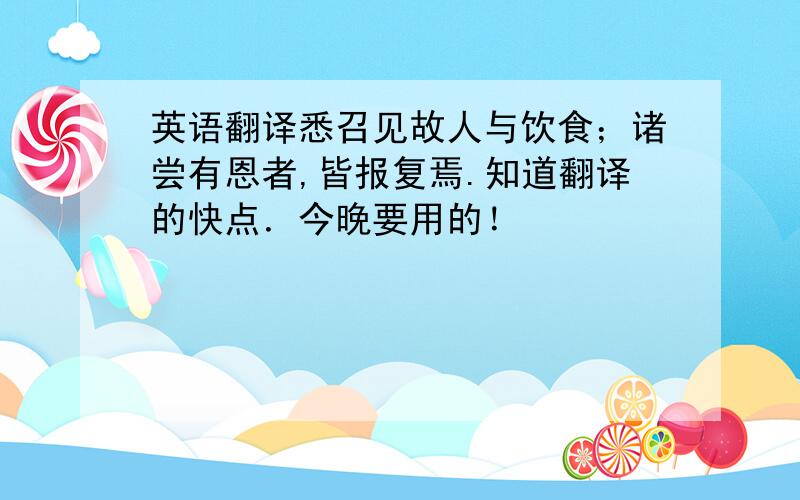 英语翻译悉召见故人与饮食；诸尝有恩者,皆报复焉.知道翻译的快点．今晚要用的！