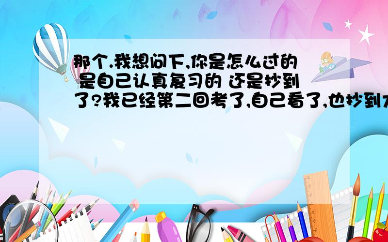 那个.我想问下,你是怎么过的 是自己认真复习的 还是抄到了?我已经第二回考了,自己看了,也抄到大题了,教育学才32分,我太疑惑了.