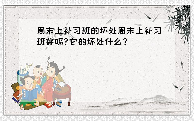 周末上补习班的坏处周末上补习班好吗?它的坏处什么?