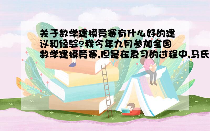 关于数学建模竞赛有什么好的建议和经验?我今年九月参加全国数学建模竞赛,但是在复习的过程中,马氏模型和网络流问题总是弄不懂,不知道对建模影响大不大.有谁以前参加过数学建模的比