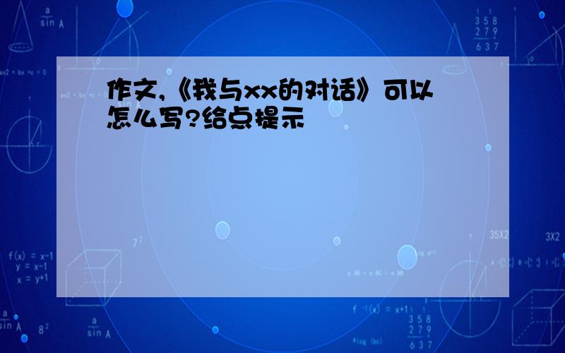 作文,《我与xx的对话》可以怎么写?给点提示