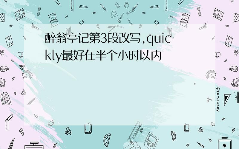 醉翁亭记第3段改写,quickly最好在半个小时以内