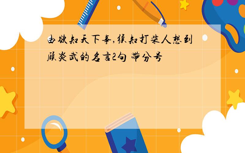 由欲知天下事,须知打柴人想到顾炎武的名言2句 带分号