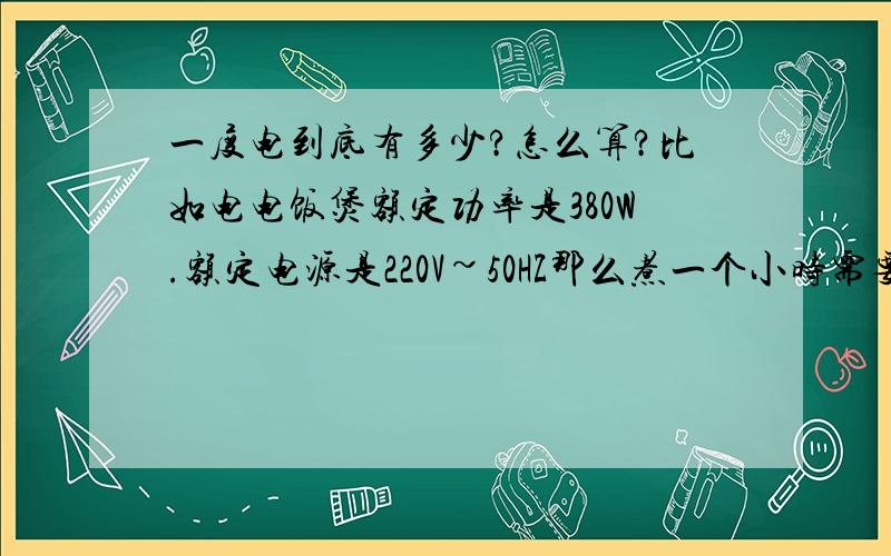 一度电到底有多少?怎么算?比如电电饭煲额定功率是380W.额定电源是220V~50HZ那么煮一个小时需要用多少度的电呀?