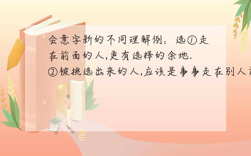 会意字新的不同理解例：选①走在前面的人,更有选择的余地.②被挑选出来的人,应该是事事走在别人前面的人.舒①?劣①?每个字至少两个解释。