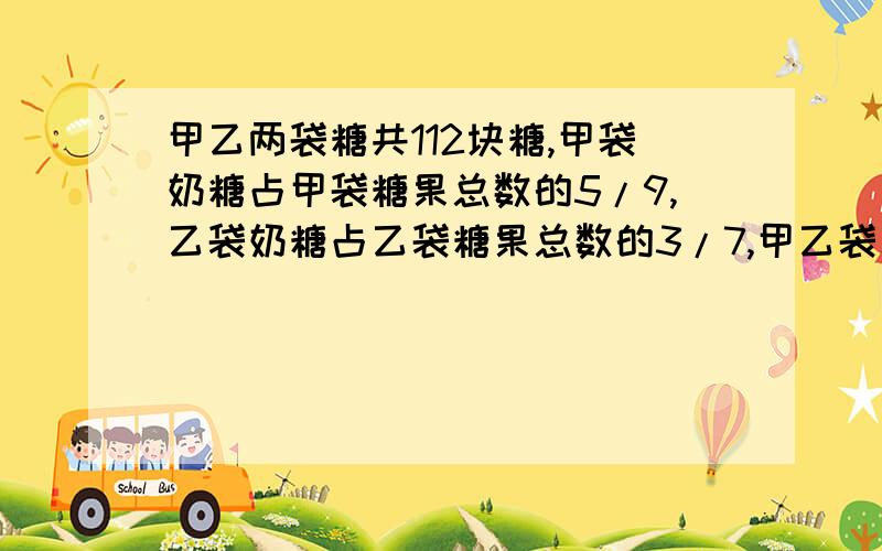 甲乙两袋糖共112块糖,甲袋奶糖占甲袋糖果总数的5/9,乙袋奶糖占乙袋糖果总数的3/7,甲乙袋水果糖相等,甲乙袋各有多少块?