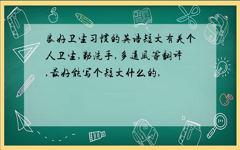 良好卫生习惯的英语短文有关个人卫生,勤洗手,多通风等翻译,最好能写个短文什么的,