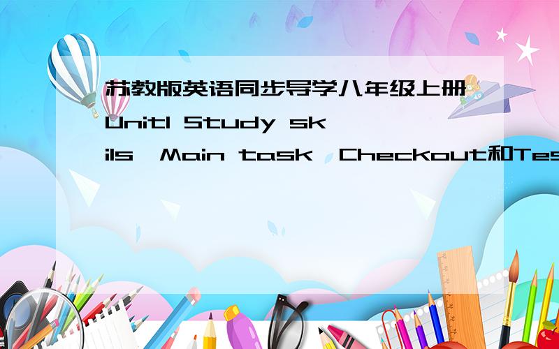 苏教版英语同步导学八年级上册Unit1 Study skils、Main task、Checkout和Test的答案,跪求啊,谢谢各位了我急用,谁有啊,谢谢