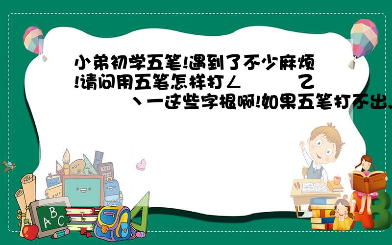 小弟初学五笔!遇到了不少麻烦!请问用五笔怎样打ㄥ乛乚亅乙乚乛亅丶一这些字根啊!如果五笔打不出,怎样才可以打出来啊!