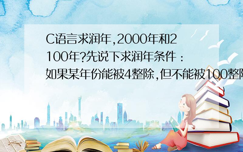 C语言求润年,2000年和2100年?先说下求润年条件：如果某年份能被4整除,但不能被100整除的是润年.能被400整除的年份也是闰年.我是这样写的：for (int year=1900; year