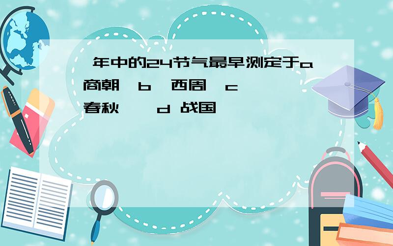 一年中的24节气最早测定于a 商朝  b  西周  c  春秋    d 战国