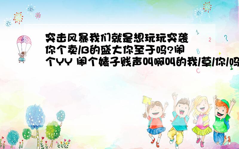 突击风暴我们就是想玩玩突袭 你个卖/B的盛大你至于吗?闹个YY 闹个婊子贱声叫啊叫的我/草/你/吗的 ,有种你就别开游戏草/你/吗 全给有激活的人玩 草/你/吗/的 要不是突袭给你打了头阵,你算